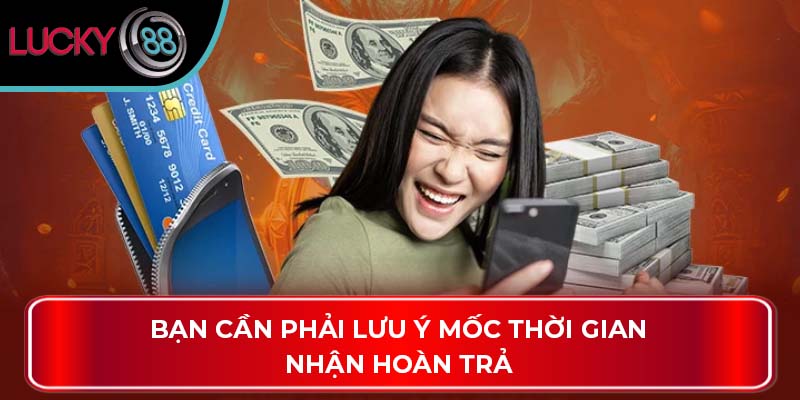 Bạn cần phải lưu ý mốc thời gian nhận hoàn trả